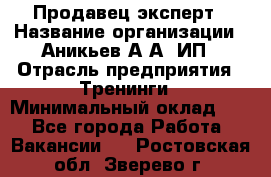 Продавец-эксперт › Название организации ­ Аникьев А.А, ИП › Отрасль предприятия ­ Тренинги › Минимальный оклад ­ 1 - Все города Работа » Вакансии   . Ростовская обл.,Зверево г.